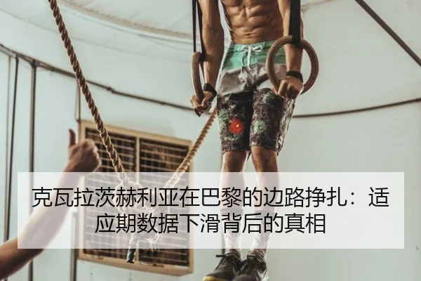 克瓦拉茨赫利亚在巴黎的边路挣扎：适应期数据下滑背后的真相